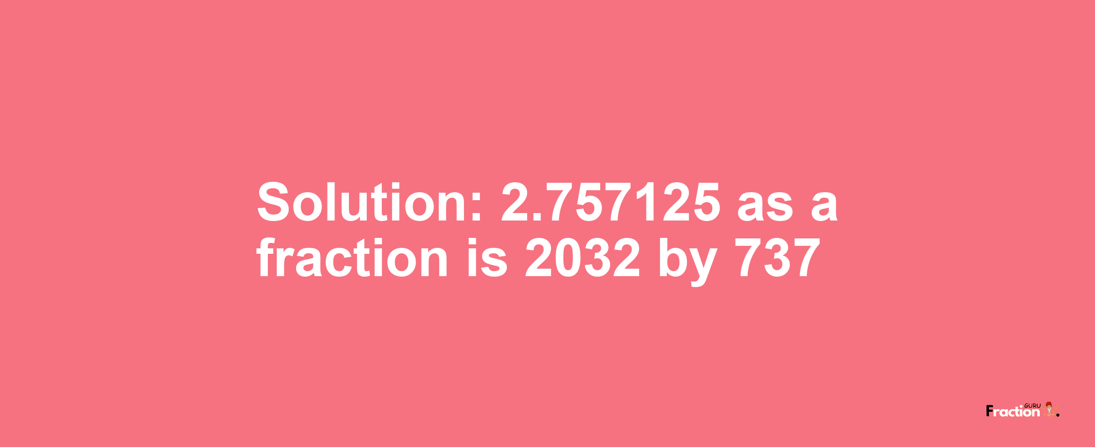 Solution:2.757125 as a fraction is 2032/737